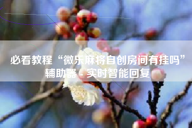 必看教程“微乐麻将自创房间有挂吗”辅助器 - 实时智能回复