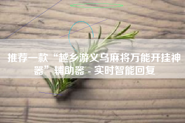 推荐一款“越乡游义乌麻将万能开挂神器”辅助器 - 实时智能回复