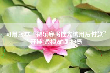 可用版本“微乐麻将挂先试用后付款”开挂(透视)辅助神器