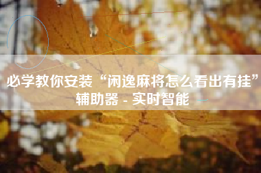 必学教你安装“闲逸麻将怎么看出有挂	”辅助器 - 实时智能