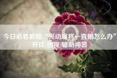 今日必看教程“兴动麻将一直输怎么办”开挂(透视)辅助神器