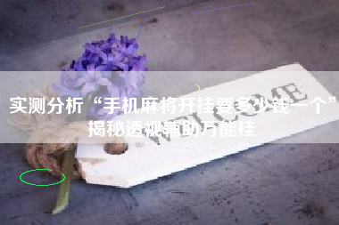 实测分析“手机麻将开挂要多少钱一个”揭秘透视辅助万能挂