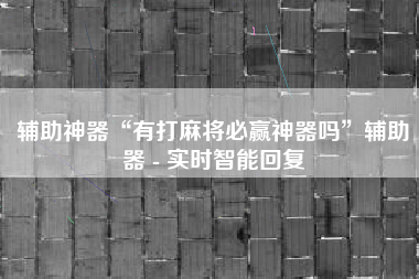 辅助神器“有打麻将必赢神器吗	”辅助器 - 实时智能回复