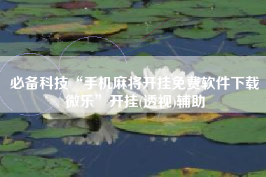 必备科技“手机麻将开挂免费软件下载微乐	”开挂(透视)辅助