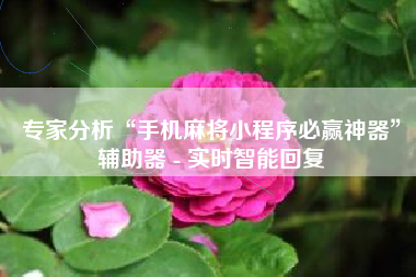 专家分析“手机麻将小程序必赢神器	”辅助器 - 实时智能回复