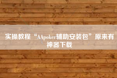 实操教程“AApoker辅助安装包	”原来有神器下载