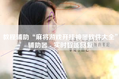 教程辅助“麻将游戏开挂神器软件大全”辅助器 - 实时智能回复