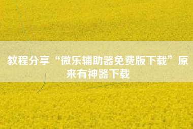 教程分享“微乐辅助器免费版下载”原来有神器下载