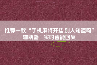推荐一款“手机麻将开挂,别人知道吗	”辅助器 - 实时智能回复