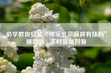 必学教你安装“微乐北京麻将有挂吗”辅助器 - 实时智能回复