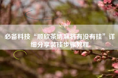 必备科技“顺欣茶坊麻将有没有挂”详细分享装挂步骤教程