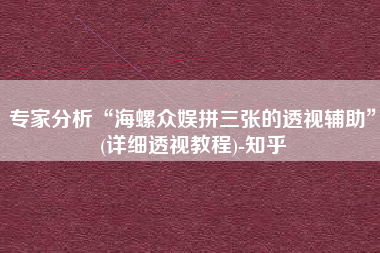 专家分析“海螺众娱拼三张的透视辅助”(详细透视教程)-知乎