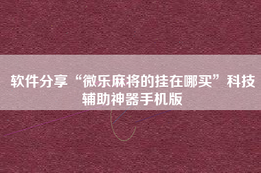 软件分享“微乐麻将的挂在哪买”科技辅助神器手机版