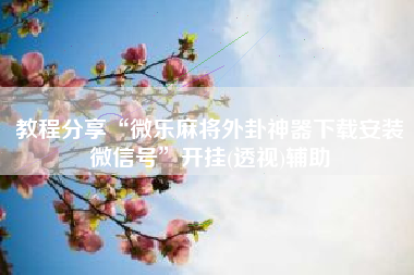 教程分享“微乐麻将外卦神器下载安装微信号	”开挂(透视)辅助