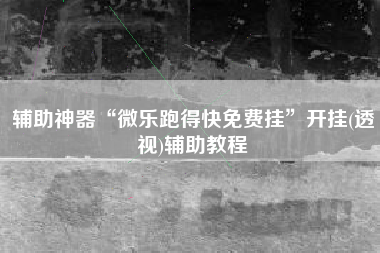 辅助神器“微乐跑得快免费挂	”开挂(透视)辅助教程