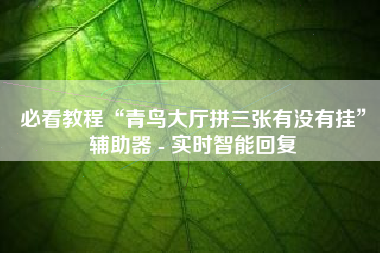 必看教程“青鸟大厅拼三张有没有挂”辅助器 - 实时智能回复