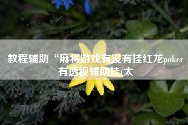 教程辅助“麻将游戏有没有挂红龙poker有透视辅助挂(太