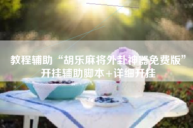 教程辅助“胡乐麻将外卦神器免费版	”开挂辅助脚本+详细开挂