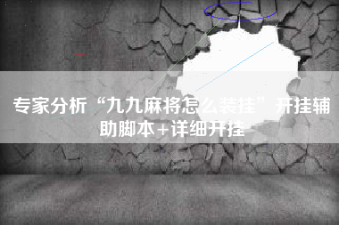 专家分析“九九麻将怎么装挂”开挂辅助脚本+详细开挂