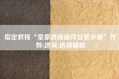 指定教程“皇豪透视插件安装步骤”作弊(透视)透视辅助