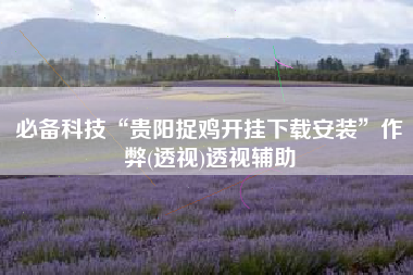 必备科技“贵阳捉鸡开挂下载安装	”作弊(透视)透视辅助