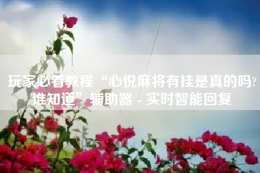 玩家必看教程“心悦麻将有挂是真的吗?谁知道”辅助器 - 实时智能回复