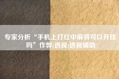 专家分析“手机上打红中麻将可以开挂吗”作弊(透视)透视辅助