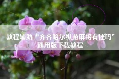 教程辅助“齐齐哈尔纵游麻将有挂吗	”通用版下载教程