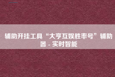 辅助开挂工具“大亨互娱胜率号	”辅助器 - 实时智能