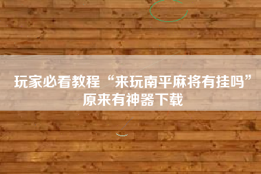 玩家必看教程“来玩南平麻将有挂吗	”原来有神器下载