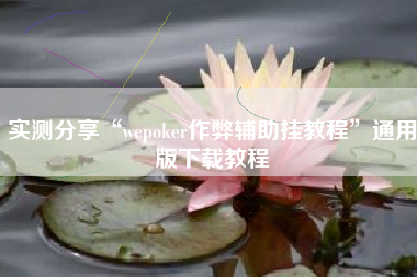 实测分享“wepoker作弊辅助挂教程	”通用版下载教程