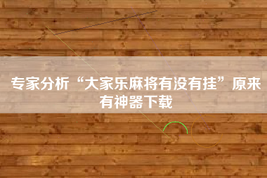 专家分析“大家乐麻将有没有挂”原来有神器下载
