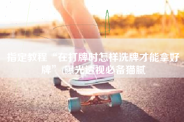 指定教程“在打牌时怎样洗牌才能拿好牌”(曝光透视必备猫腻