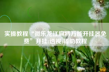 实操教程“微乐龙江麻将万能开挂器免费	”开挂(透视)辅助教程