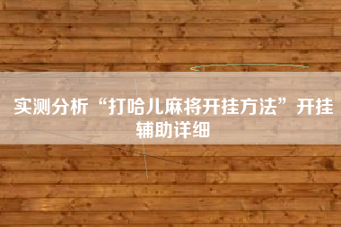 实测分析“打哈儿麻将开挂方法	”开挂辅助详细