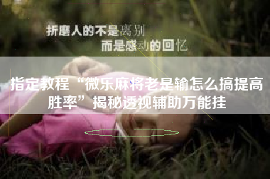 指定教程“微乐麻将老是输怎么搞提高胜率”揭秘透视辅助万能挂