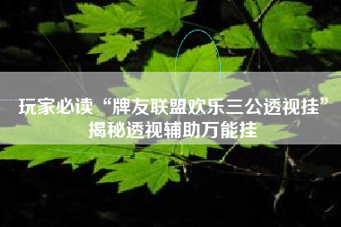 玩家必读“牌友联盟欢乐三公透视挂”揭秘透视辅助万能挂