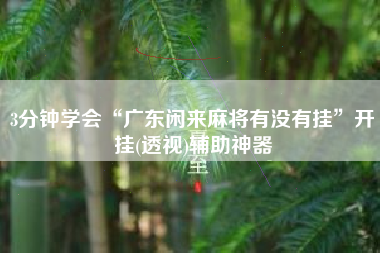 3分钟学会“广东闲来麻将有没有挂	”开挂(透视)辅助神器