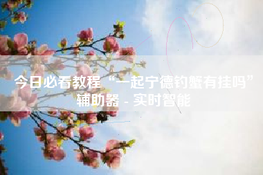 今日必看教程“一起宁德钓蟹有挂吗	”辅助器 - 实时智能