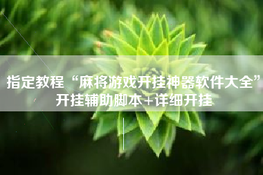 指定教程“麻将游戏开挂神器软件大全”开挂辅助脚本+详细开挂