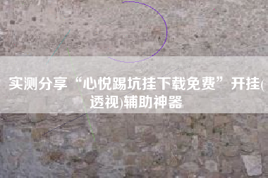 实测分享“心悦踢坑挂下载免费”开挂(透视)辅助神器