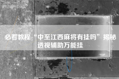 必看教程“中至江西麻将有挂吗”揭秘透视辅助万能挂
