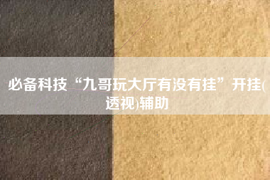 必备科技“九哥玩大厅有没有挂	”开挂(透视)辅助