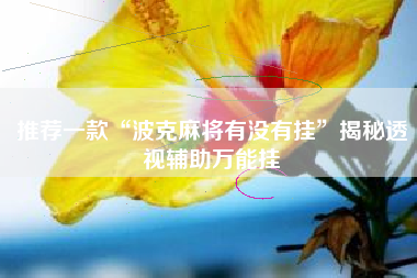 推荐一款“波克麻将有没有挂	”揭秘透视辅助万能挂