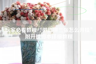 玩家必看教程“微信拼三张怎么开挂	”附开挂脚本详细教程