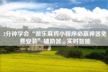 3分钟学会“微乐麻将小程序必赢神器免费安装”辅助器 - 实时智能