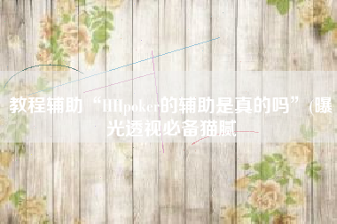 教程辅助“HHpoker的辅助是真的吗”(曝光透视必备猫腻