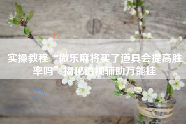 实操教程“微乐麻将买了道具会提高胜率吗”揭秘透视辅助万能挂