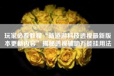 玩家必看教程“新道游科技透视最新版本更新内容”揭秘透视辅助万能挂用法