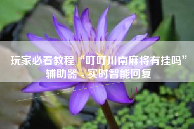 玩家必看教程“叮叮川南麻将有挂吗”辅助器 - 实时智能回复